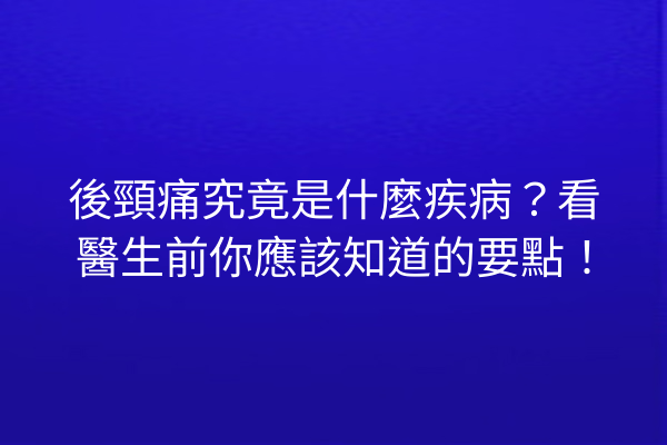 後頸痛究竟是什麼疾病？看醫生前你應該知道的要點！