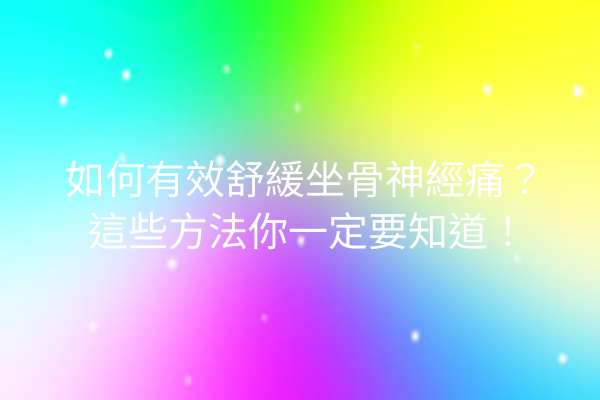 如何有效舒緩坐骨神經痛？這些方法你一定要知道！