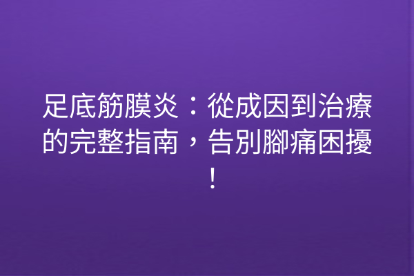 足底筋膜炎：從成因到治療的完整指南，告別腳痛困擾！