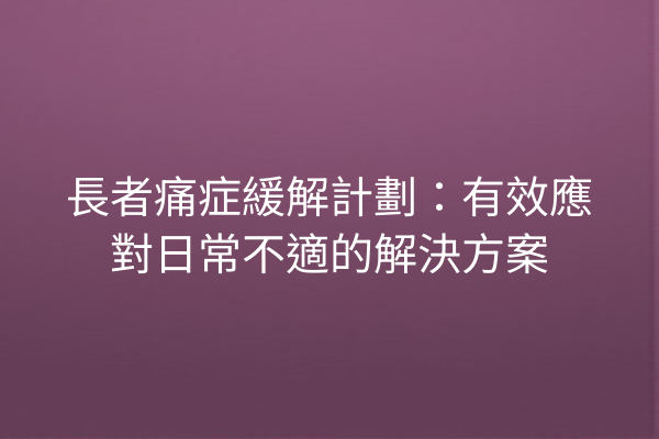 長者痛症緩解計劃：有效應對日常不適的解決方案
