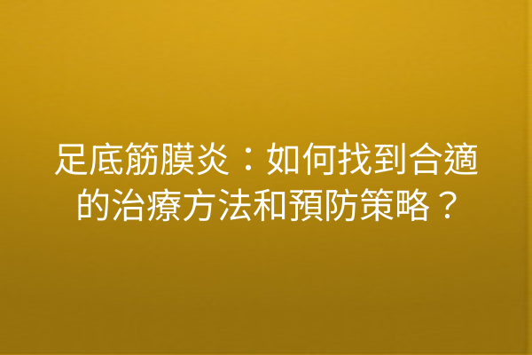 足底筋膜炎：如何找到合適的治療方法和預防策略？