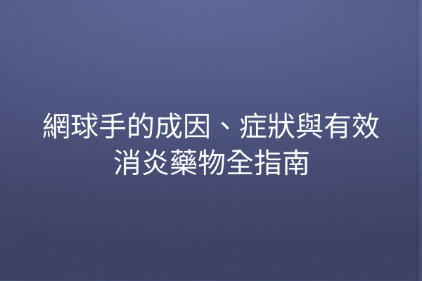 網球手的成因、症狀與有效消炎藥物全指南