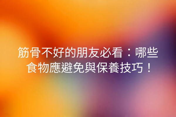筋骨不好的朋友必看：哪些食物應避免與保養技巧！