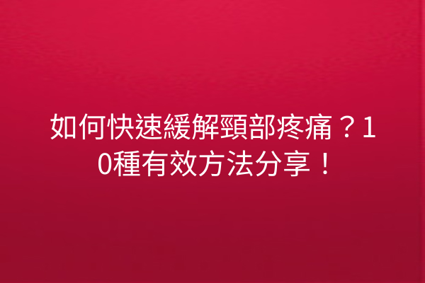 如何快速緩解頸部疼痛？10種有效方法分享！