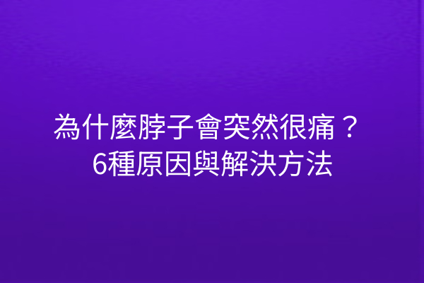 為什麼脖子會突然很痛？ 6種原因與解決方法