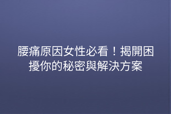 腰痛原因女性必看！揭開困擾你的秘密與解決方案