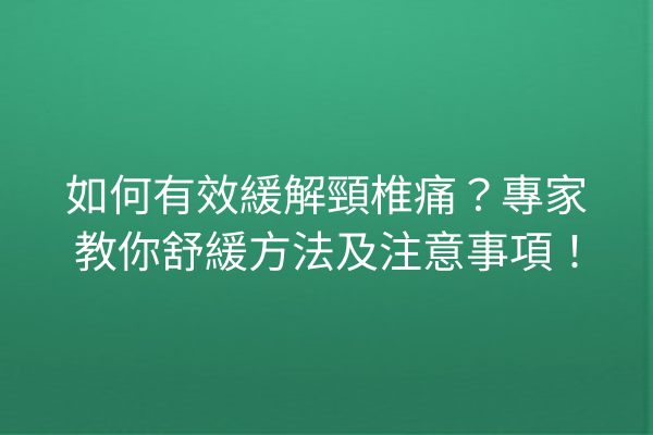 如何有效緩解頸椎痛？專家教你舒緩方法及注意事項！