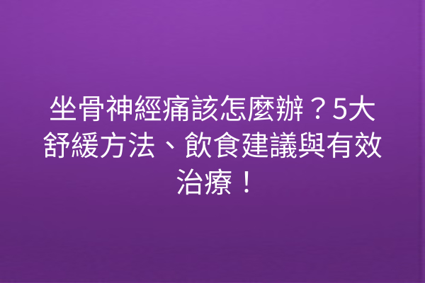坐骨神經痛該怎麼辦？5大舒緩方法、飲食建議與有效治療！
