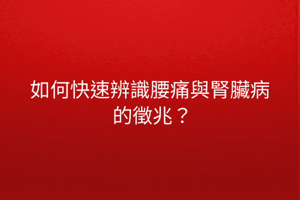 如何快速辨識腰痛與腎臟病的徵兆？