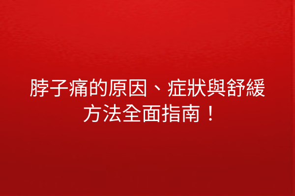脖子痛的原因、症狀與舒緩方法全面指南！
