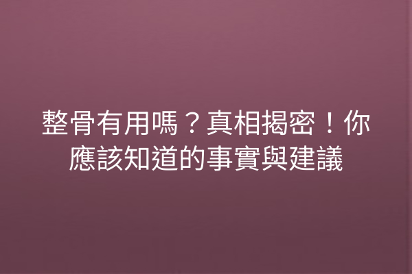 整骨有用嗎？真相揭密！你應該知道的事實與建議