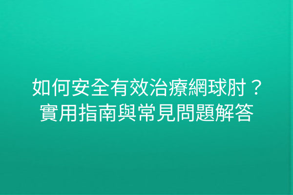 如何安全有效治療網球肘？實用指南與常見問題解答