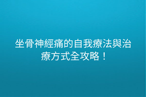 坐骨神經痛的自我療法與治療方式全攻略！
