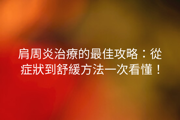 肩周炎治療的最佳攻略：從症狀到舒緩方法一次看懂！