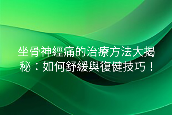 坐骨神經痛的治療方法大揭秘：如何舒緩與復健技巧！