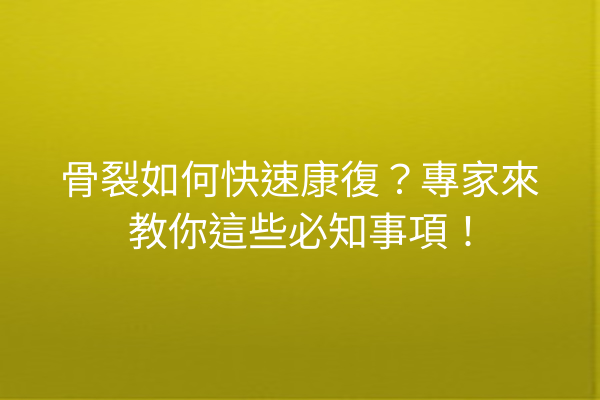 骨裂如何快速康復？專家來教你這些必知事項！