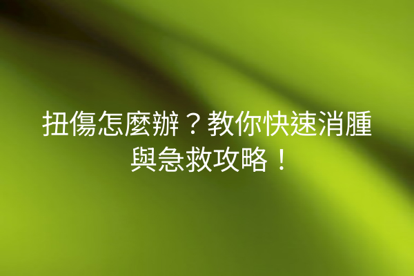扭傷怎麼辦？教你快速消腫與急救攻略！