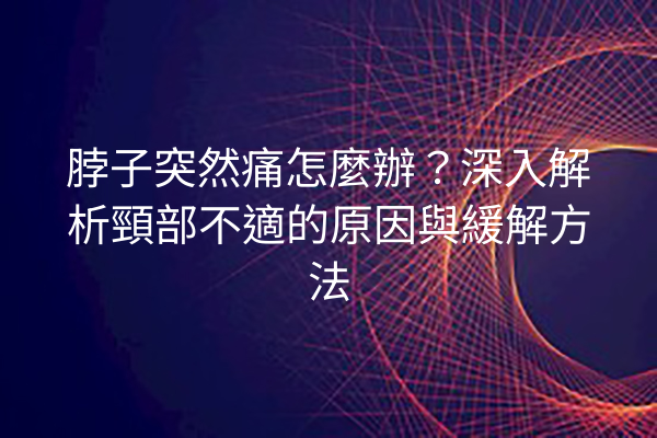 脖子突然痛怎麼辦？深入解析頸部不適的原因與緩解方法
