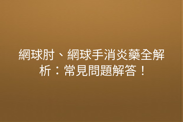 網球肘、網球手消炎藥全解析：常見問題解答！