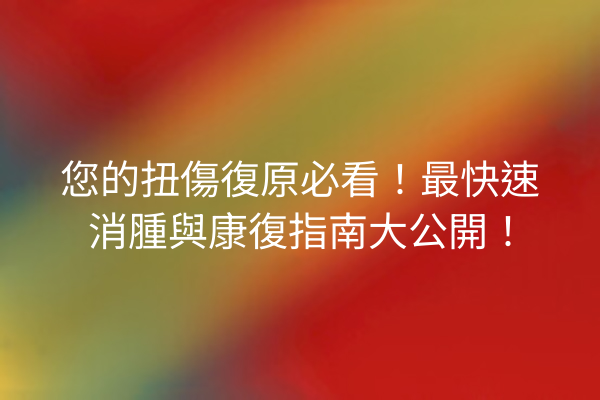 您的扭傷復原必看！最快速消腫與康復指南大公開！