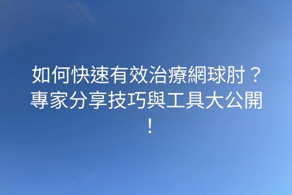 如何快速有效治療網球肘？專家分享技巧與工具大公開！