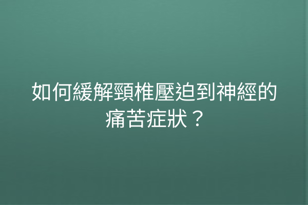 如何緩解頸椎壓迫到神經的痛苦症狀？