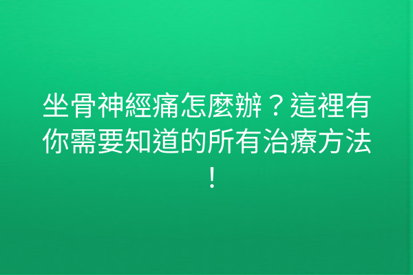 坐骨神經痛怎麼辦？這裡有你需要知道的所有治療方法！