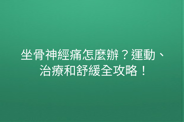 坐骨神經痛怎麼辦？運動、治療和舒緩全攻略！
