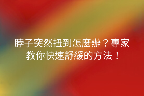 脖子突然扭到怎麼辦？專家教你快速舒緩的方法！
