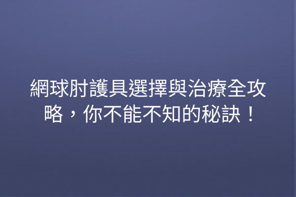 網球肘護具選擇與治療全攻略，你不能不知的秘訣！