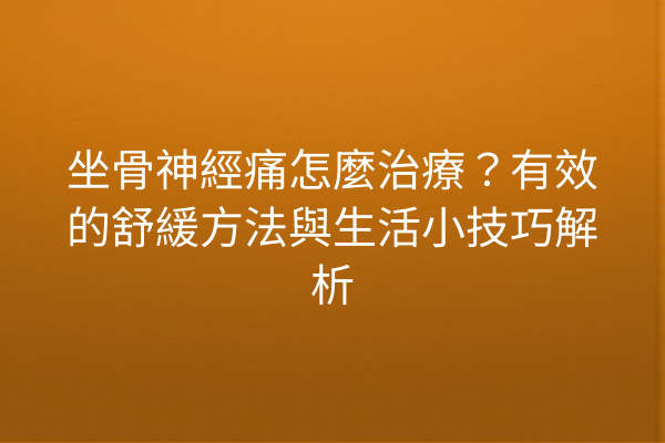 坐骨神經痛怎麼治療?有效的舒緩方法與生活小技巧解析 坐骨神經痛怎麼治療?有效的舒緩方法與生活小技巧解析