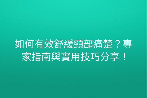 如何有效舒緩頸部痛楚？專家指南與實用技巧分享！