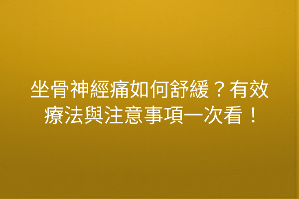 坐骨神經痛如何舒緩？有效療法與注意事項一次看！