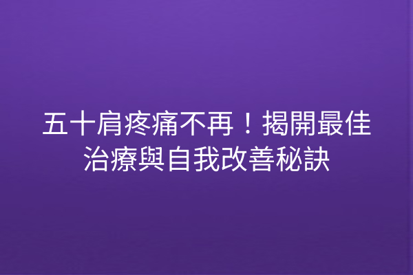 五十肩疼痛不再！揭開最佳治療與自我改善秘訣