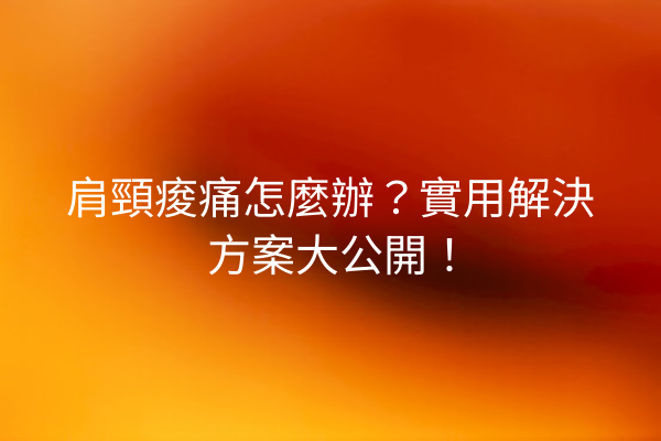 肩頸痠痛怎麼辦?實用解決方案大公開! 肩頸痠痛怎麼辦?實用解決方案大公開!