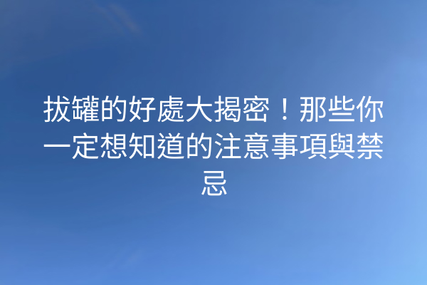 拔罐的好處大揭密！那些你一定想知道的注意事項與禁忌