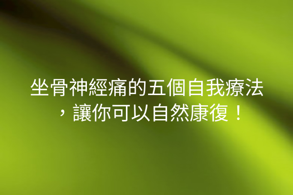 坐骨神經痛的五個自我療法，讓你可以自然康復！