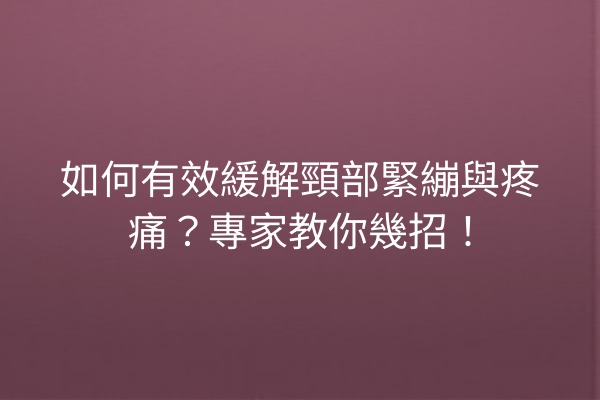 如何有效緩解頸部緊繃與疼痛？專家教你幾招！