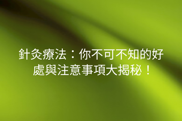 針灸療法：你不可不知的好處與注意事項大揭秘！