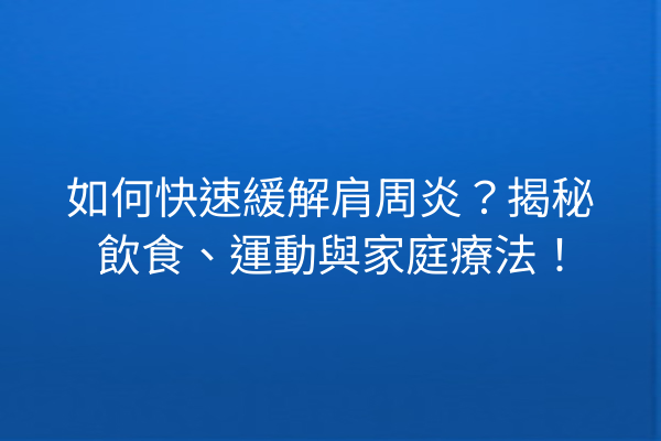 如何快速緩解肩周炎？揭秘飲食、運動與家庭療法！