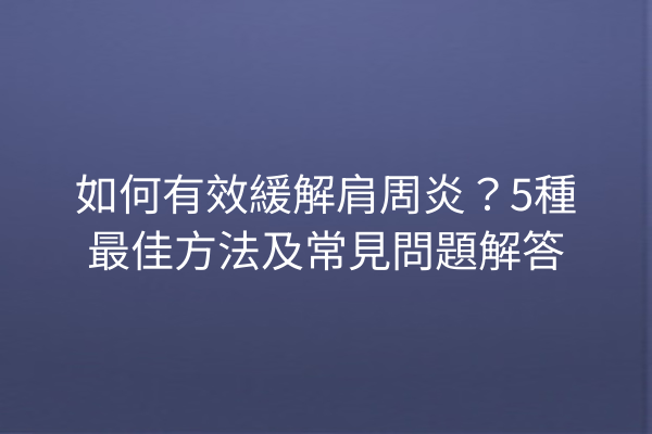 如何有效緩解肩周炎？5種最佳方法及常見問題解答