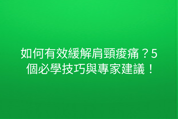 如何有效緩解肩頸痠痛？5個必學技巧與專家建議！