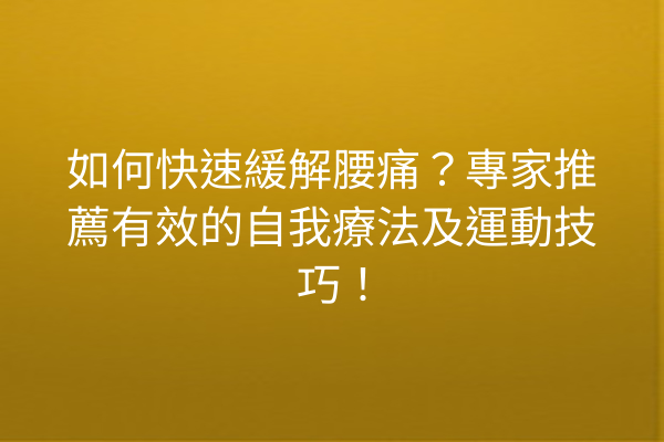 如何快速緩解腰痛？專家推薦有效的自我療法及運動技巧！