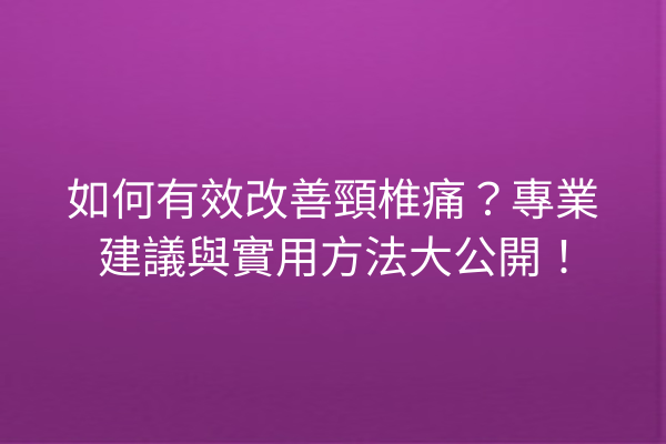 如何有效改善頸椎痛？專業建議與實用方法大公開！