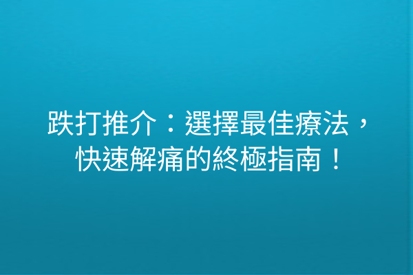 跌打推介：選擇最佳療法，快速解痛的終極指南！