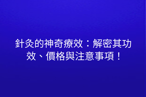 針灸的神奇療效：解密其功效、價格與注意事項！