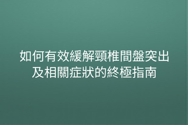 如何有效緩解頸椎間盤突出及相關症狀的終極指南