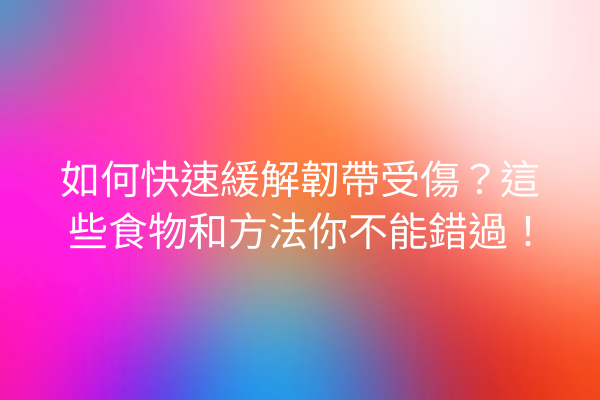 如何快速緩解韌帶受傷？這些食物和方法你不能錯過！