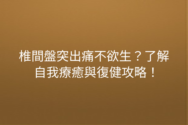椎間盤突出痛不欲生？了解自我療癒與復健攻略！