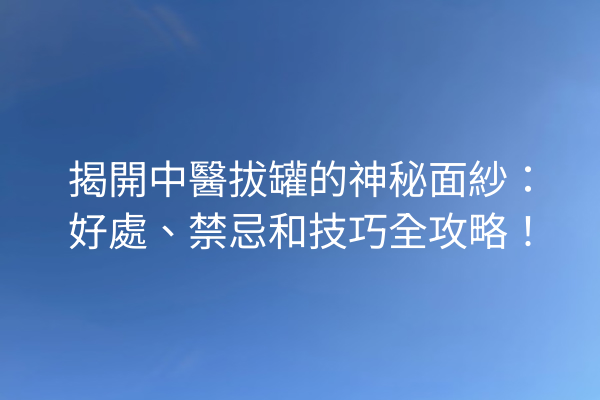 揭開中醫拔罐的神秘面紗：好處、禁忌和技巧全攻略！
